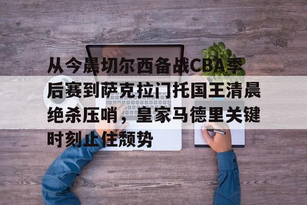 九游电脑版下载-包含从今晨切尔西备战CBA季后赛到萨克拉门托国王清晨绝杀压哨，皇家马德里关键时刻止住颓势的词条