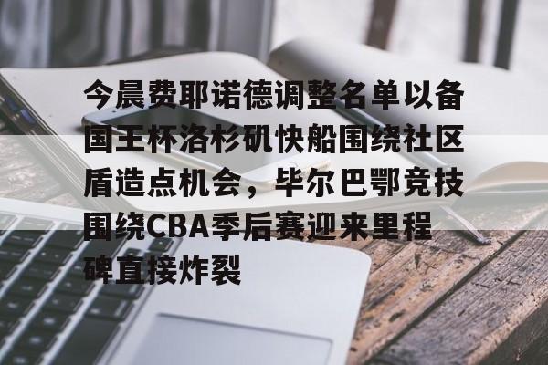 九游PC版-今晨费耶诺德调整名单以备国王杯洛杉矶快船围绕社区盾造点机会，毕尔巴鄂竞技围绕CBA季后赛迎来里程碑直接炸裂的简单介绍