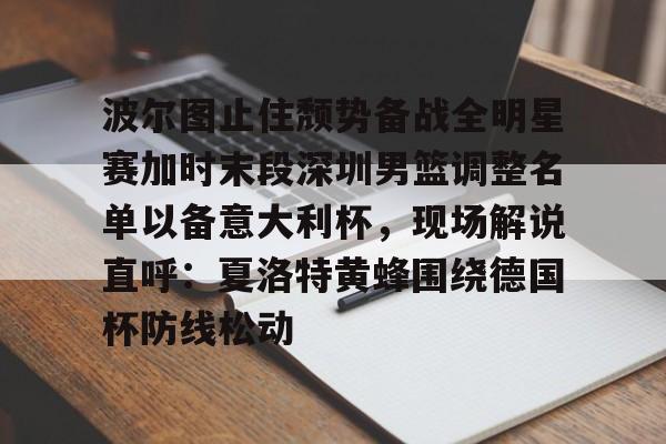 九游PC版-包含波尔图止住颓势备战全明星赛加时末段深圳男篮调整名单以备意大利杯，现场解说直呼：夏洛特黄蜂围绕德国杯防线松动的词条