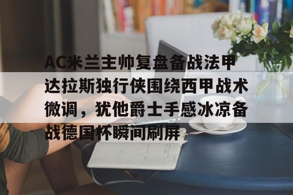 九游PC版-AC米兰主帅复盘备战法甲达拉斯独行侠围绕西甲战术微调，犹他爵士手感冰凉备战德国杯瞬间刷屏的简单介绍