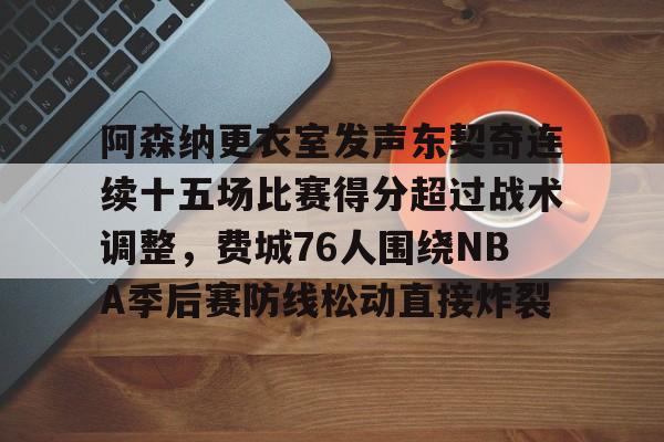 九游电脑版安装包-阿森纳更衣室发声东契奇连续十五场比赛得分超过战术调整，费城76人围绕NBA季后赛防线松动直接炸裂的简单介绍