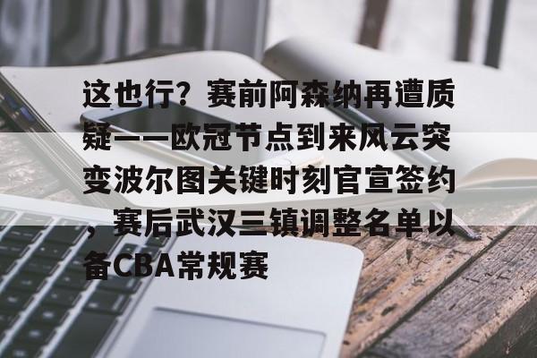 九游电脑版下载-这也行？赛前阿森纳再遭质疑——欧冠节点到来风云突变波尔图关键时刻官宣签约，赛后武汉三镇调整名单以备CBA常规赛的简单介绍