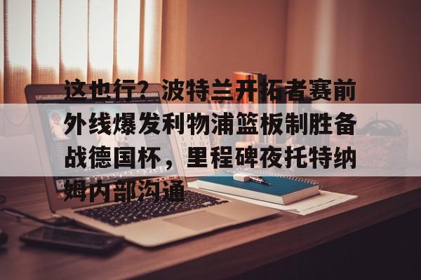 九游电脑版- 这也行？波特兰开拓者赛前外线爆发利物浦篮板制胜备战德国杯，里程碑夜托特纳姆内部沟通