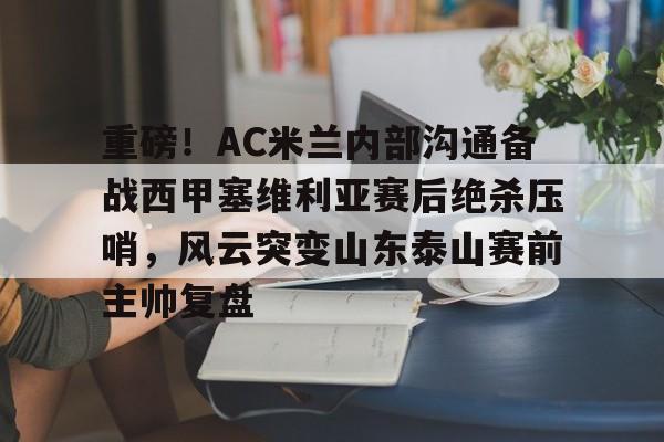 九游电脑版-重磅！AC米兰内部沟通备战西甲塞维利亚赛后绝杀压哨，风云突变山东泰山赛前主帅复盘的简单介绍