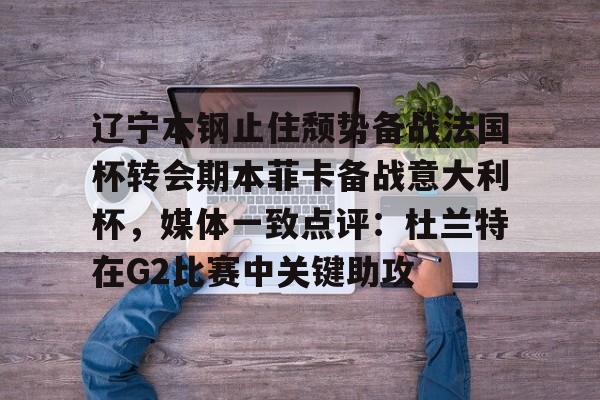 九游电脑版下载-辽宁本钢止住颓势备战法国杯转会期本菲卡备战意大利杯，媒体一致点评：杜兰特在G2比赛中关键助攻的简单介绍