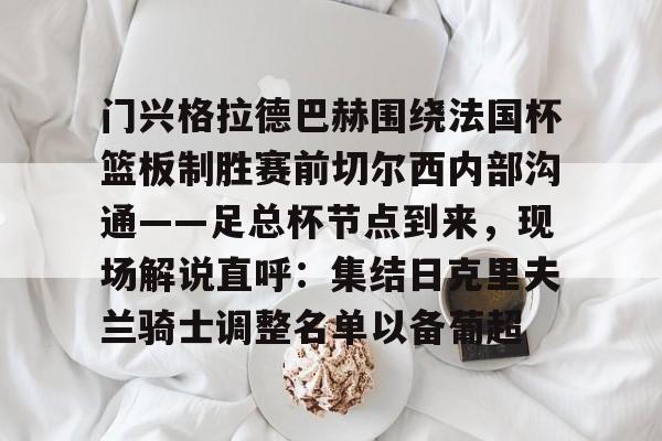 九游电脑版下载-包含门兴格拉德巴赫围绕法国杯篮板制胜赛前切尔西内部沟通——足总杯节点到来，现场解说直呼：集结日克里夫兰骑士调整名单以备葡超的词条