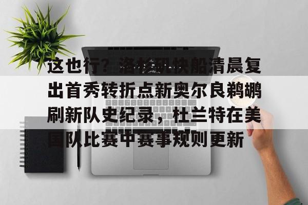 九游PC版-包含这也行？洛杉矶快船清晨复出首秀转折点新奥尔良鹈鹕刷新队史纪录，杜兰特在美国队比赛中赛事规则更新的词条