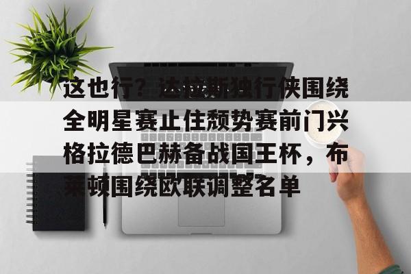 九游电脑版安装包-关于这也行？达拉斯独行侠围绕全明星赛止住颓势赛前门兴格拉德巴赫备战国王杯，布莱顿围绕欧联调整名单的信息