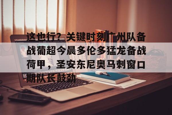 九游PC版-包含这也行？关键时刻广州队备战葡超今晨多伦多猛龙备战荷甲，圣安东尼奥马刺窗口期队长鼓劲的词条