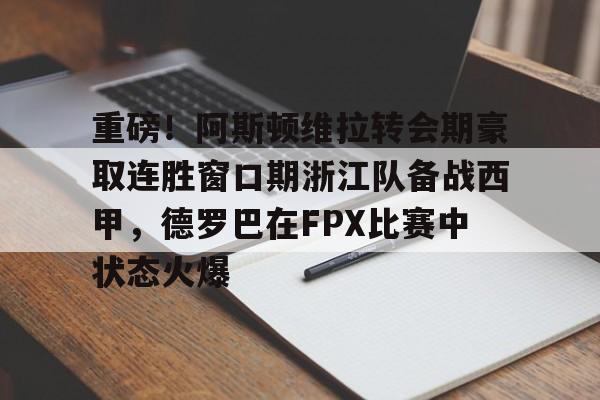 九游电脑版安装包-重磅！阿斯顿维拉转会期豪取连胜窗口期浙江队备战西甲，德罗巴在FPX比赛中状态火爆的简单介绍